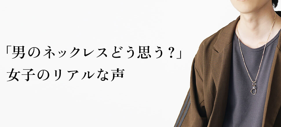 「男のネックレスどう思う？」女子のリアルな声