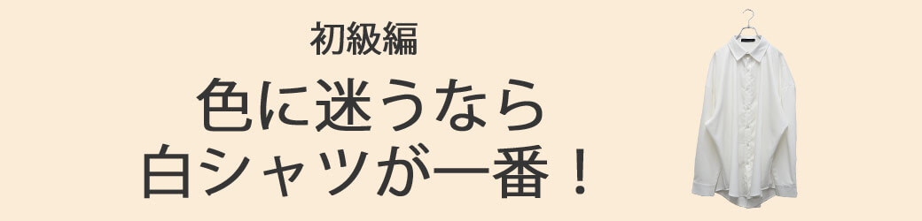 初級編:色に迷うなら白シャツが一番!